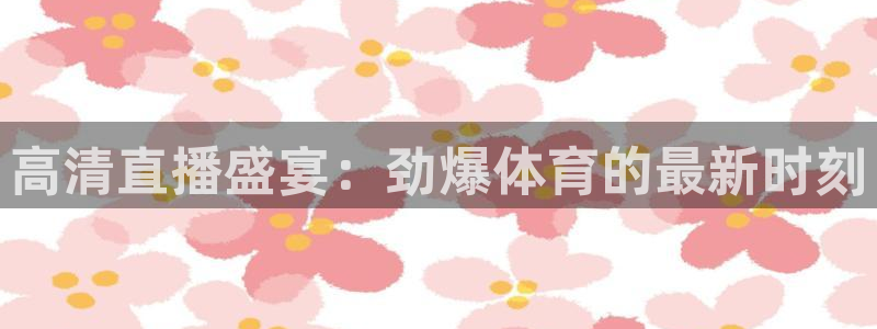 鲸鱼体育直播app：高清直播盛宴：劲爆体育的最新时刻