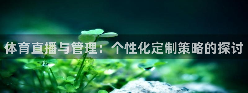 鲸鱼体育在线直播免费：体育直播与管理：个性化定制策略的探讨